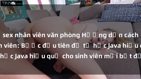 sex nhân viên văn phòng Hướng dẫn cách học Java cho sinh viên: Bước đầu tiên để tự học Java hiệu quả cho sinh viên mới bắt đầu là gì?
