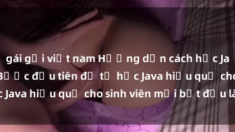 gái gọi việt nam Hướng dẫn cách học Java cho sinh viên: Bước đầu tiên để tự học Java hiệu quả cho sinh viên mới bắt đầu là gì?