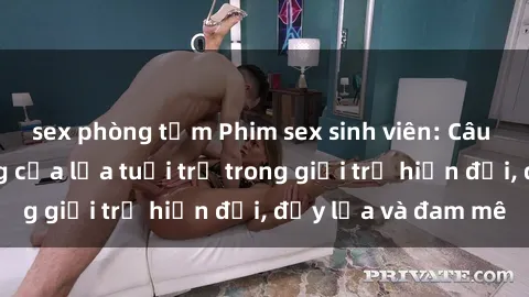 sex phòng tắm Phim sex sinh viên: Câu chuyện nóng bỏng của lứa tuổi trẻ trong giới trẻ hiện đại, đầy lửa và đam mê
