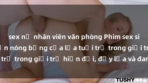 sex nữ nhân viên văn phòng Phim sex sinh viên: Câu chuyện nóng bỏng của lứa tuổi trẻ trong giới trẻ hiện đại, đầy lửa và đam mê