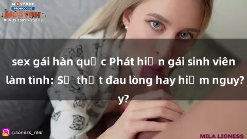 sex gái hàn quốc Phát hiện gái sinh viên làm tình: Sự thật đau lòng hay hiểm nguy?