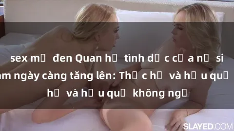 sex mỹ đen Quan hệ tình dục của nữ sinh Việt Nam ngày càng tăng lên: Thực hư và hậu quả không ngờ