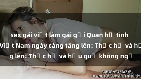 sex gái việt làm gái gọi Quan hệ tình dục của nữ sinh Việt Nam ngày càng tăng lên: Thực hư và hậu quả không ngờ