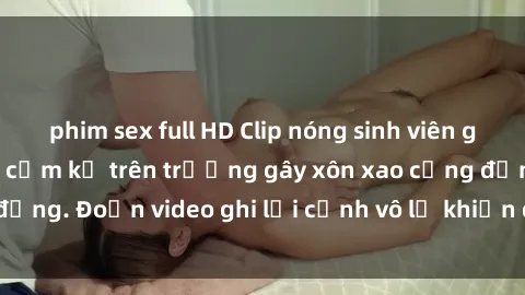 phim sex full HD Clip nóng sinh viên gây sốc: Hành động cấm kỵ trên trường gây xôn xao cộng đồng. Đoạn video ghi lại cảnh vô lễ khiến dư luận bức xúc.