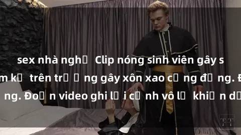 sex nhà nghỉ Clip nóng sinh viên gây sốc: Hành động cấm kỵ trên trường gây xôn xao cộng đồng. Đoạn video ghi lại cảnh vô lễ khiến dư luận bức xúc.