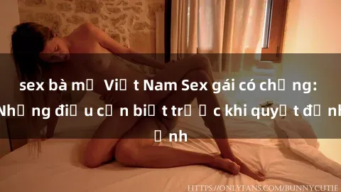 sex bà mẹ Việt Nam Sex gái có chồng: Những điều cần biết trước khi quyết định