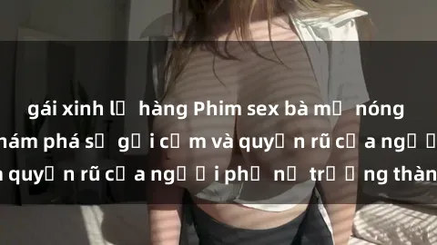 gái xinh lộ hàng Phim sex bà mẹ nóng bỏng: Hành trình khám phá sự gợi cảm và quyến rũ của người phụ nữ trưởng thành.