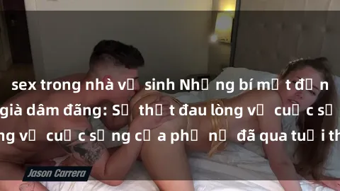 sex trong nhà vệ sinh Những bí mật đằng sau vẻ ngoài gái già dâm đãng: Sự thật đau lòng về cuộc sống của phụ nữ đã qua tuổi thanh xuân