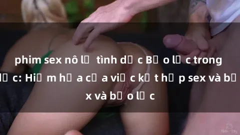 phim sex nô lệ tình dục Bạo lực trong tình dục: Hiểm họa của việc kết hợp sex và bạo lực