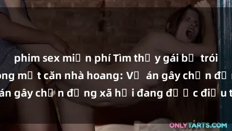 phim sex miễn phí Tìm thấy gái bị trói và bị hiếp dâm trong một căn nhà hoang: Vụ án gây chấn động xã hội đang được điều tra vào.