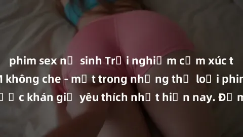 phim sex nữ sinh Trải nghiệm cảm xúc thăng hoa với jav SM không che - một trong những thể loại phim người lớn được khán giả yêu thích nhất hiện nay. Đảm bảo đem lại sự hấp dẫn, kích thích tối đa cho n
