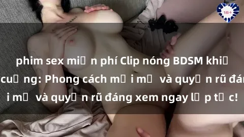phim sex miễn phí Clip nóng BDSM khiến người xem phát cuồng: Phong cách mới mẻ và quyến rũ đáng xem ngay lập tức!