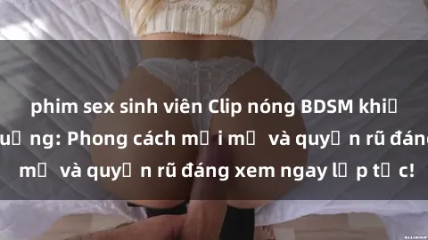 phim sex sinh viên Clip nóng BDSM khiến người xem phát cuồng: Phong cách mới mẻ và quyến rũ đáng xem ngay lập tức!