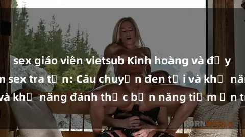 sex giáo viên vietsub Kinh hoàng và đầy kích thích với phim sex tra tấn: Câu chuyện đen tối và khả năng đánh thức bản năng tiềm ẩn trong con người