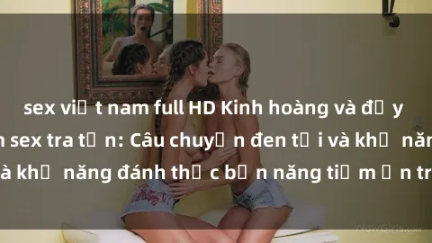 sex việt nam full HD Kinh hoàng và đầy kích thích với phim sex tra tấn: Câu chuyện đen tối và khả năng đánh thức bản năng tiềm ẩn trong con người