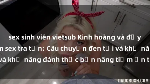 sex sinh viên vietsub Kinh hoàng và đầy kích thích với phim sex tra tấn: Câu chuyện đen tối và khả năng đánh thức bản năng tiềm ẩn trong con người