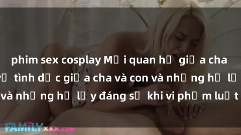 phim sex cosplay Mối quan hệ giữa cha và con: Sự thật về tình dục giữa cha và con và những hệ lụy đáng sợ khi vi phạm luật pháp.