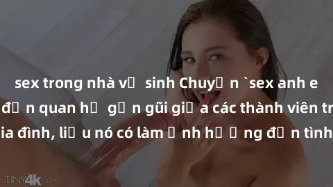 sex trong nhà vệ sinh Chuyện `sex anh em ruột` - Đề cập đến quan hệ gần gũi giữa các thành viên trong gia đình, liệu nó có làm ảnh hưởng đến tình cảm gia đình hay không?