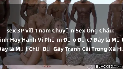 sex 3P việt nam Chuyện Sex Ông Cháu: Mối Quan Hệ Gia Đình Hay Hành Vi Phạm Đạo Đức? Đây là Một Chủ Đề Gây Tranh Cãi Trong Xã Hội Hiện Nay.