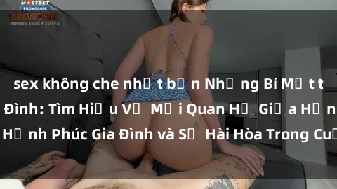 sex không che nhật bản Những Bí Mật trong Tình Dục Gia Đình: Tìm Hiểu Về Mối Quan Hệ Giữa Hạnh Phúc Gia Đình và Sự Hài Hòa Trong Cuộc Sống Tình Dục