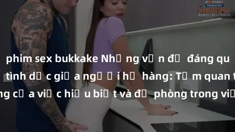 phim sex bukkake Những vấn đề đáng quan tâm về quan hệ tình dục giữa người họ hàng: Tầm quan trọng của việc hiểu biết và đề phòng trong việc tiếp xúc trong gia đình.