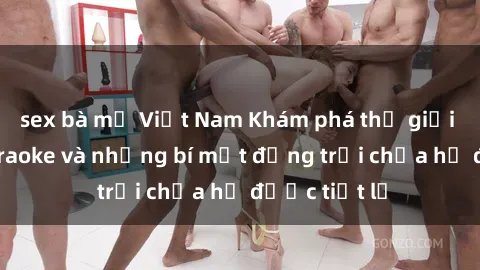 sex bà mẹ Việt Nam Khám phá thế giới sex quán karaoke và những bí mật động trời chưa hề được tiết lộ