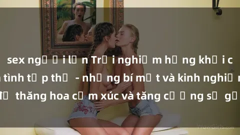 sex người lớn Trải nghiệm hứng khởi cùng với việc làm tình tập thể - những bí mật và kinh nghiệm để thăng hoa cảm xúc và tăng cường sự gắn kết trong mối quan hệ