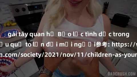 gái tây quan hệ Bạo lực tình dục trong nhóm: nguy cơ và hậu quả to lớn đối mọi người参考: https://www.theguardian.com/society/2021/nov/11/children-as-young-as-four-are-being-sexually-abused-by-groups-in