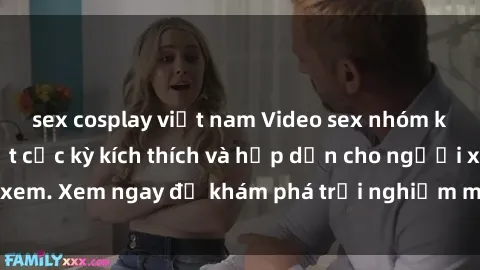 sex cosplay việt nam Video sex nhóm không che mới nhất cực kỳ kích thích và hấp dẫn cho người xem. Xem ngay để khám phá trải nghiệm mới lạ và đầy bất ngờ!