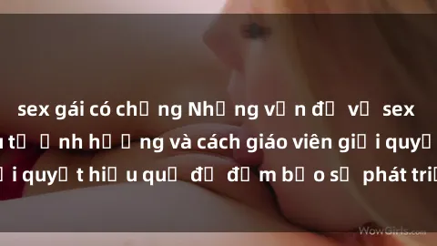 sex gái có chồng Những vấn đề về sex học sinh: Các yếu tố ảnh hưởng và cách giáo viên giải quyết hiệu quả để đảm bảo sự phát triển toàn diện.