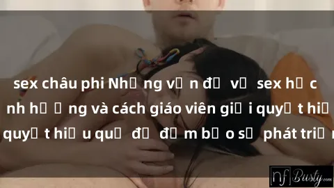 sex châu phi Những vấn đề về sex học sinh: Các yếu tố ảnh hưởng và cách giáo viên giải quyết hiệu quả để đảm bảo sự phát triển toàn diện.