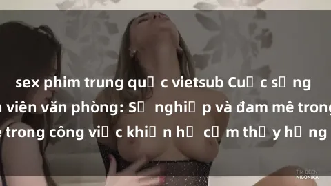 sex phim trung quốc vietsub Cuộc sống tình dục của nhân viên văn phòng: Sự nghiệp và đam mê trong công việc khiến họ cảm thấy hứng thú với tình dục?