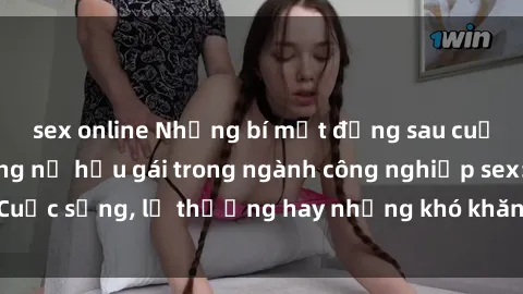 sex online Những bí mật đằng sau cuộc sống của những nữ hầu gái trong ngành công nghiệp sex: Cuộc sống, lẽ thường hay những khó khăn mà họ phải đối mặt.