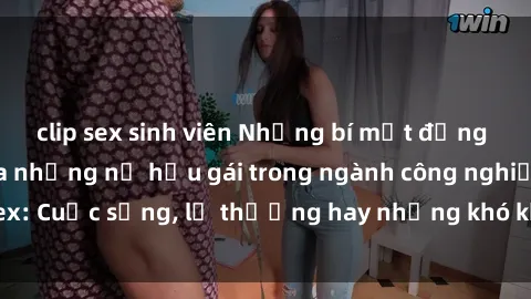 clip sex sinh viên Những bí mật đằng sau cuộc sống của những nữ hầu gái trong ngành công nghiệp sex: Cuộc sống, lẽ thường hay những khó khăn mà họ phải đối mặt.