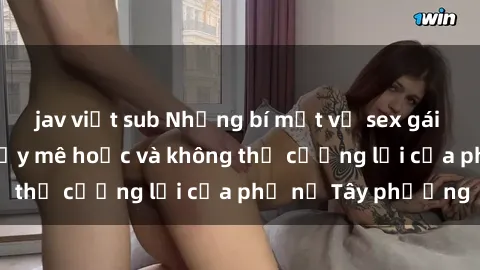 jav việt sub Những bí mật về sex gái Tây: Sự quyến rũ đầy mê hoặc và không thể cưỡng lại của phụ nữ Tây phương
