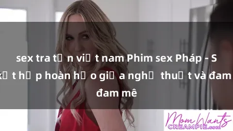 sex tra tấn việt nam Phim sex Pháp - Sự kết hợp hoàn hảo giữa nghệ thuật và đam mê