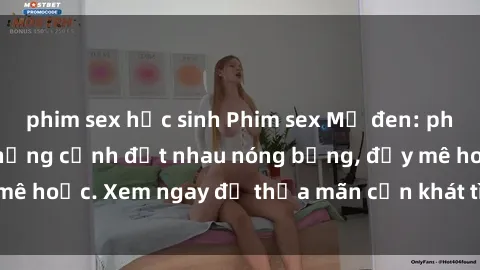 phim sex học sinh Phim sex Mỹ đen: phút mãnh liệt với những cảnh địt nhau nóng bỏng, đầy mê hoặc. Xem ngay để thỏa mãn cơn khát tình dục của bạn!