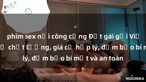 phim sex nơi công cộng Đặt gái gọi Việt Nam: Dịch vụ chất lượng, giá cả hợp lý, đảm bảo bí mật và an toàn