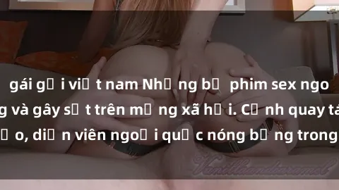 gái gọi việt nam Những bộ phim sex ngoại quốc nổi tiếng và gây sốt trên mạng xã hội. Cảnh quay táo bạo, diễn viên ngoại quốc nóng bỏng trong các tác phẩm đỉnh cao.