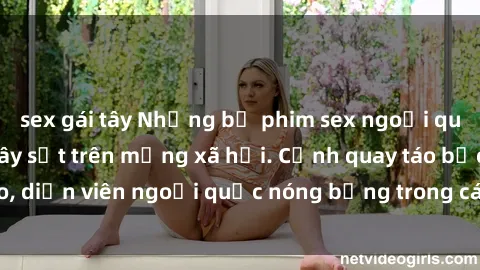 sex gái tây Những bộ phim sex ngoại quốc nổi tiếng và gây sốt trên mạng xã hội. Cảnh quay táo bạo, diễn viên ngoại quốc nóng bỏng trong các tác phẩm đỉnh cao.