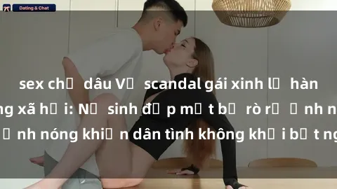 sex chị dâu Vụ scandal gái xinh lộ hàng gây sốt trên mạng xã hội: Nữ sinh đẹp mắt bị rò rỉ ảnh nóng khiến dân tình không khỏi bất ngờ và phẫn nộ!