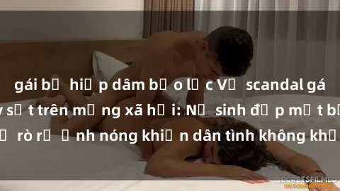 gái bị hiếp dâm bạo lực Vụ scandal gái xinh lộ hàng gây sốt trên mạng xã hội: Nữ sinh đẹp mắt bị rò rỉ ảnh nóng khiến dân tình không khỏi bất ngờ và phẫn nộ!