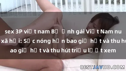 sex 3P việt nam Bộ ảnh gái Việt Nam nude gây sốt mạng xã hội: Sắc nóng hơn bao giờ hết và thu hút triệu lượt xem