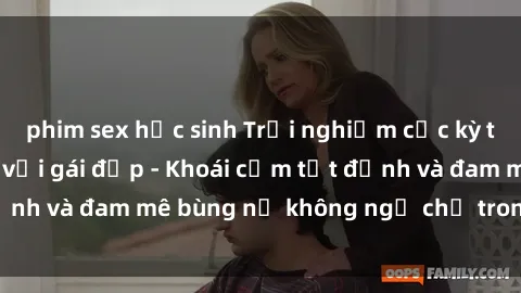 phim sex học sinh Trải nghiệm cực kỳ thú vị khi làm tình với gái đẹp - Khoái cảm tột đỉnh và đam mê bùng nổ không ngờ chỉ trong một đêm!