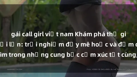 gái call girl việt nam Khám phá thế giới mới với sex người lớn: trải nghiệm đầy mê hoặc và đắm chìm trong những cung bậc cảm xúc tột cùng, hứng khởi và cuốn hút.
