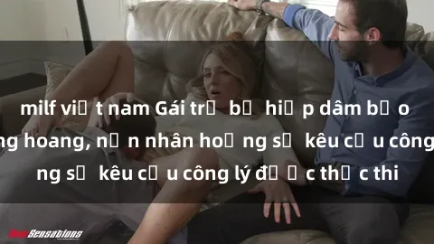 milf việt nam Gái trẻ bị hiếp dâm bạo lực trong khu rừng hoang, nạn nhân hoảng sợ kêu cầu công lý được thực thi