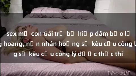 sex mẹ con Gái trẻ bị hiếp dâm bạo lực trong khu rừng hoang, nạn nhân hoảng sợ kêu cầu công lý được thực thi