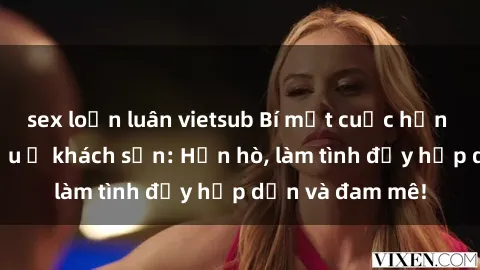 sex loạn luân vietsub Bí mật cuộc hẹn gái Việt lần đầu ở khách sạn: Hẹn hò, làm tình đầy hấp dẫn và đam mê!