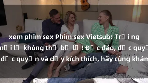 xem phim sex Phim sex Vietsub: Trải nghiệm hấp dẫn và mới lạ không thể bỏ lỡ! Độc đáo, độc quyền và đầy kích thích, hãy cùng khám phá ngay!