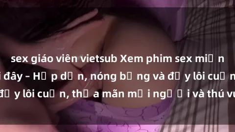 sex giáo viên vietsub Xem phim sex miễn phí online ngay tại đây – Hấp dẫn, nóng bỏng và đầy lôi cuốn, thỏa mãn mọi người và thú vui của bạn!